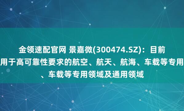 金领速配官网 景嘉微(300474.SZ)：目前公司产品广泛应用于高可靠性要求的航空、航天、航海、车载等专用领域及通用领域