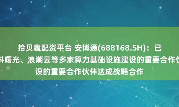 拾贝赢配资平台 安博通(688168.SH)：已与江原科技、中科曙光、浪潮云等多家算力基础设施建设的重要合作伙伴达成战略合作