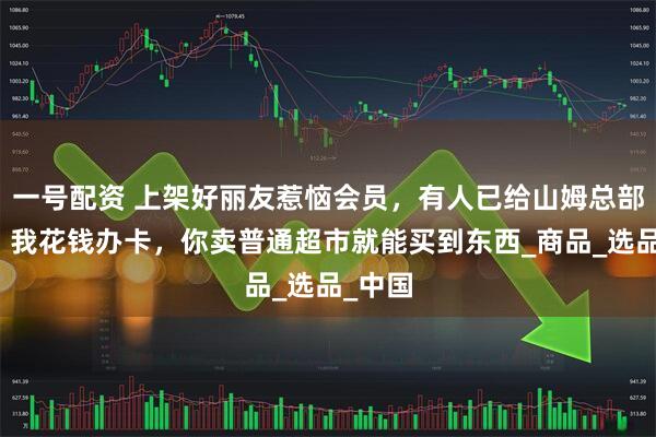 一号配资 上架好丽友惹恼会员，有人已给山姆总部写信：我花钱办卡，你卖普通超市就能买到东西_商品_选品_中国