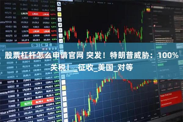 股票杠杆怎么申请官网 突发！特朗普威胁：100%关税！_征收_美国_对等