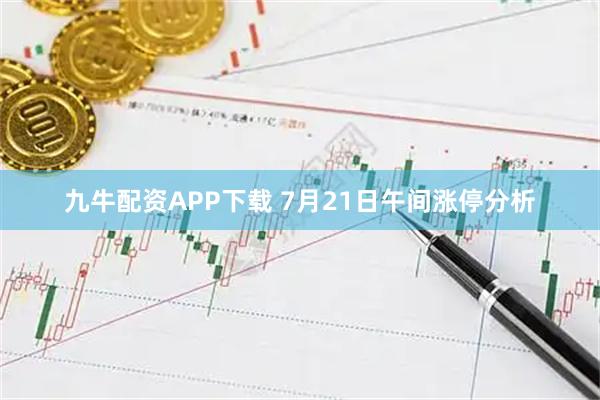 九牛配资APP下载 7月21日午间涨停分析