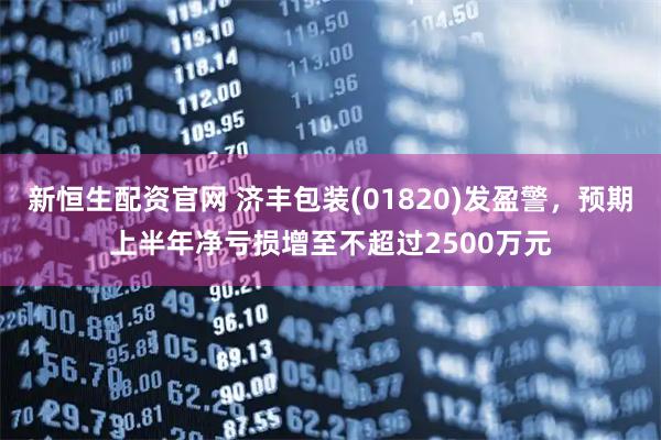 新恒生配资官网 济丰包装(01820)发盈警，预期上半年净亏损增至不超过2500万元