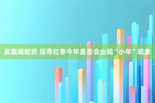 赢赢顺配资 探寻红枣今年是否会出现“小年”现象