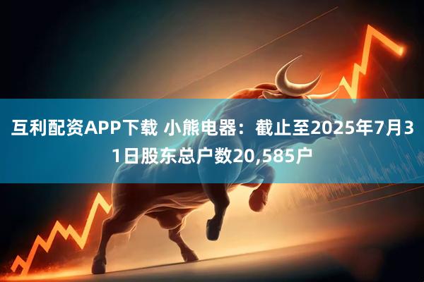 互利配资APP下载 小熊电器：截止至2025年7月31日股东总户数20,585户