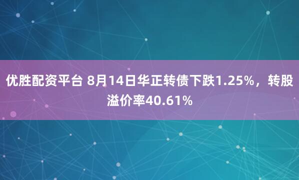 优胜配资平台 8月14日华正转债下跌1.25%，转股溢价率40.61%
