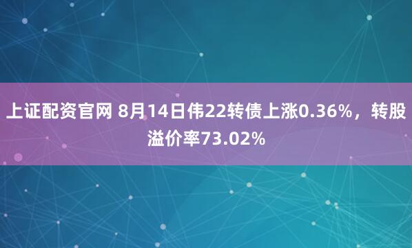 上证配资官网 8月14日伟22转债上涨0.36%，转股溢价率73.02%