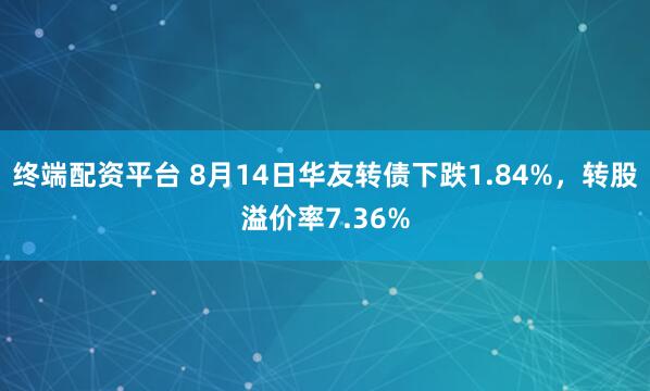 终端配资平台 8月14日华友转债下跌1.84%，转股溢价率7.36%