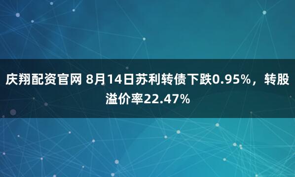 庆翔配资官网 8月14日苏利转债下跌0.95%，转股溢价率22.47%