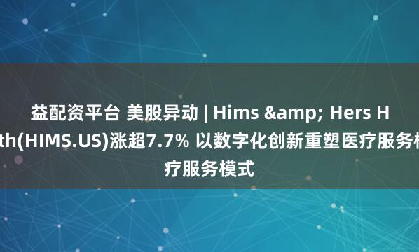 益配资平台 美股异动 | Hims & Hers Health(HIMS.US)涨超7.7% 以数字化创新重塑医疗服务模式