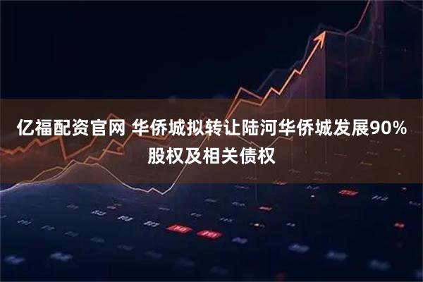 亿福配资官网 华侨城拟转让陆河华侨城发展90%股权及相关债权