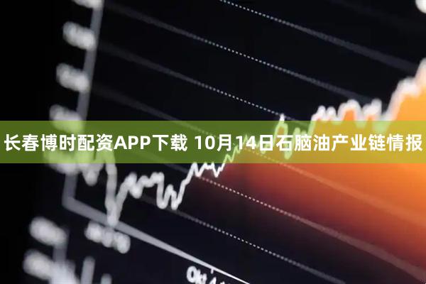 长春博时配资APP下载 10月14日石脑油产业链情报