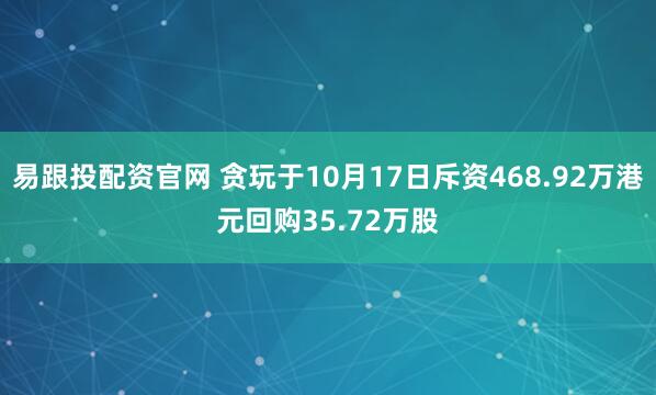 易跟投配资官网 贪玩于10月17日斥资468.92万港元回购35.72万股