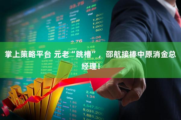 掌上策略平台 元老“跳槽”，邵航接棒中原消金总经理！