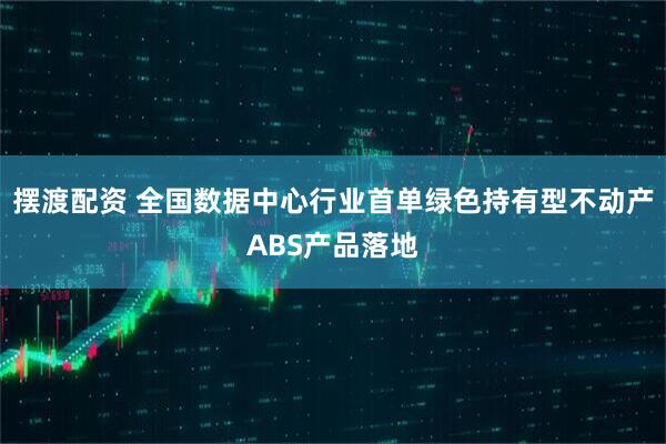 摆渡配资 全国数据中心行业首单绿色持有型不动产ABS产品落地
