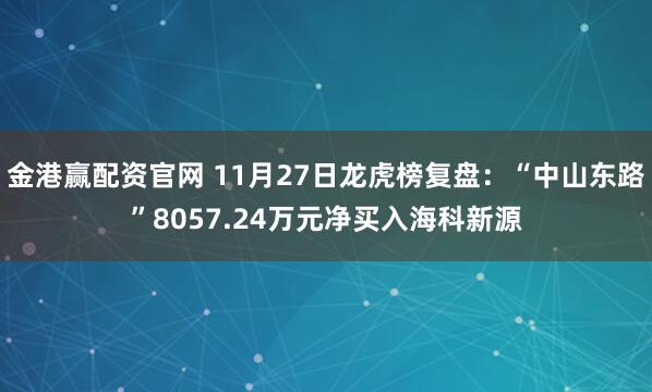 金港赢配资官网 11月27日龙虎榜复盘：“中山东路”8057.24万元净买入海科新源