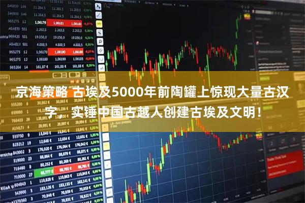 京海策略 古埃及5000年前陶罐上惊现大量古汉字，实锤中国古越人创建古埃及文明！