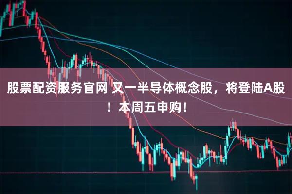股票配资服务官网 又一半导体概念股，将登陆A股！本周五申购！