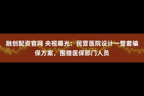 融创配资官网 央视曝光：民营医院设计一整套骗保方案，围猎医保部门人员