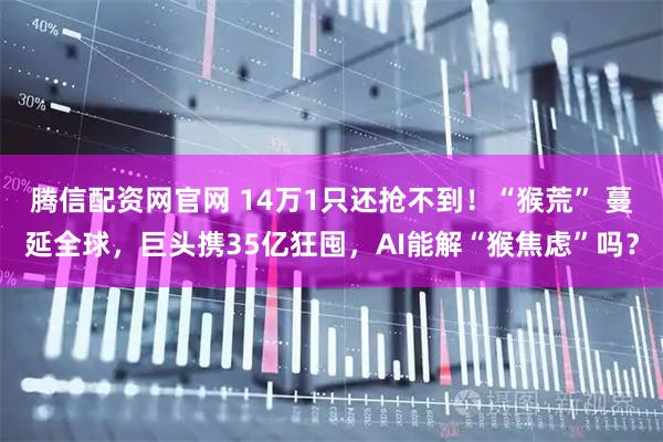 腾信配资网官网 14万1只还抢不到！“猴荒” 蔓延全球，巨头携35亿狂囤，AI能解“猴焦虑”吗？
