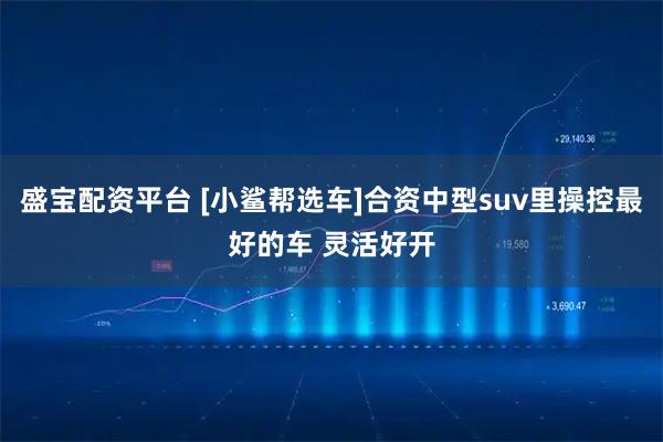 盛宝配资平台 [小鲨帮选车]合资中型suv里操控最好的车 灵活好开
