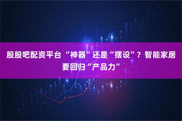股股吧配资平台 “神器”还是“摆设”？智能家居要回归“产品力”