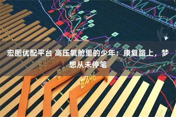 宏图优配平台 高压氧舱里的少年：康复路上，梦想从未停笔