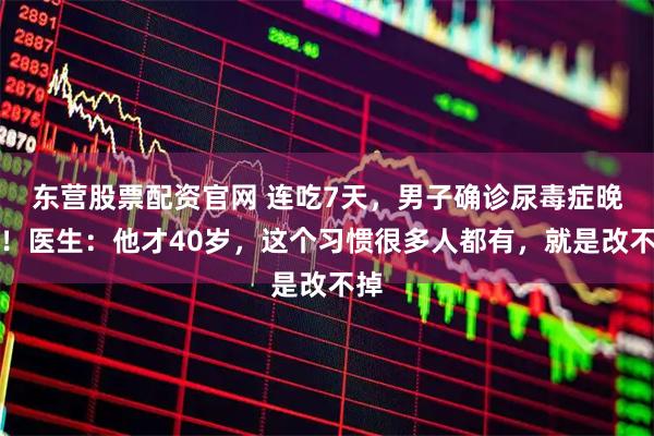 东营股票配资官网 连吃7天，男子确诊尿毒症晚期！医生：他才40岁，这个习惯很多人都有，就是改不掉