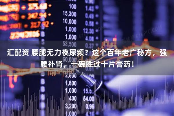 汇配资 腰腿无力夜尿频？这个百年老广秘方，强腰补肾，一碗胜过十片膏药！