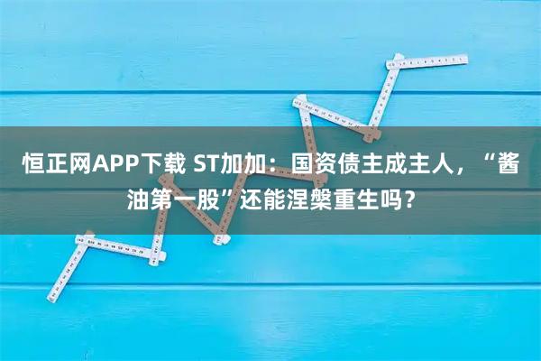 恒正网APP下载 ST加加：国资债主成主人，“酱油第一股”还能涅槃重生吗？
