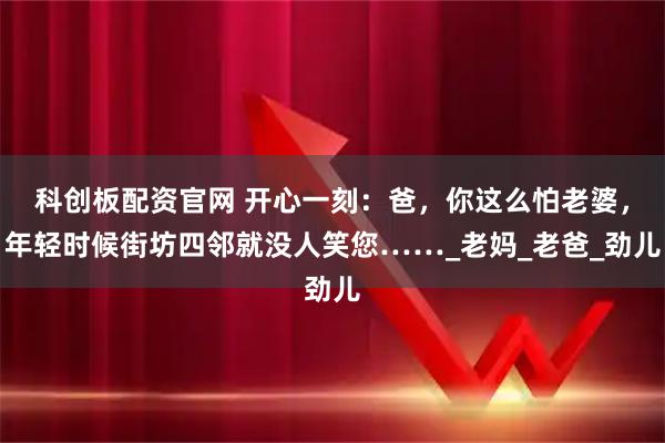 科创板配资官网 开心一刻：爸，你这么怕老婆，年轻时候街坊四邻就没人笑您……_老妈_老爸_劲儿