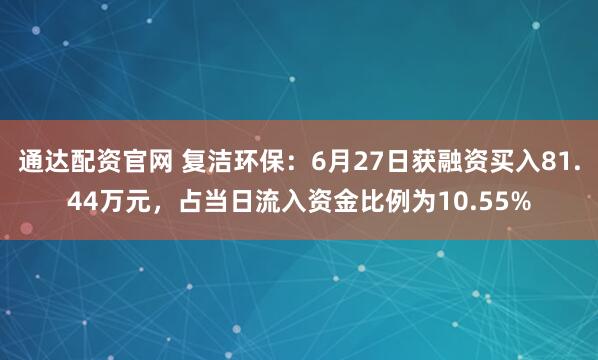 通达配资官网 复洁环保：6月27日获融资买入81.44万元，占当日流入资金比例为10.55%