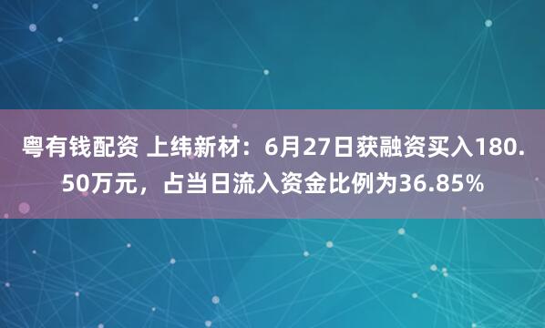 粤有钱配资 上纬新材：6月27日获融资买入180.50万元，占当日流入资金比例为36.85%