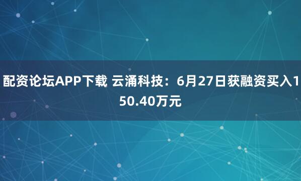 配资论坛APP下载 云涌科技：6月27日获融资买入150.40万元