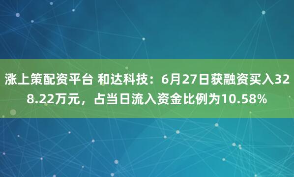 涨上策配资平台 和达科技：6月27日获融资买入328.22万元，占当日流入资金比例为10.58%