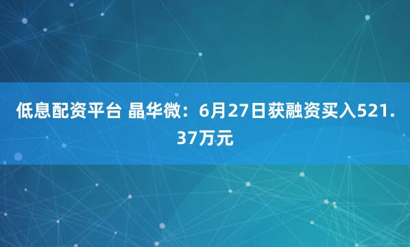 低息配资平台 晶华微：6月27日获融资买入521.37万元