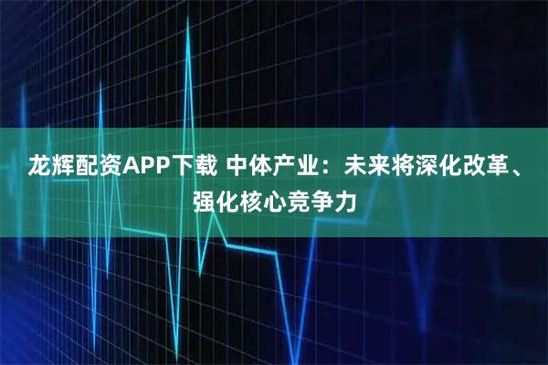 龙辉配资APP下载 中体产业：未来将深化改革、强化核心竞争力