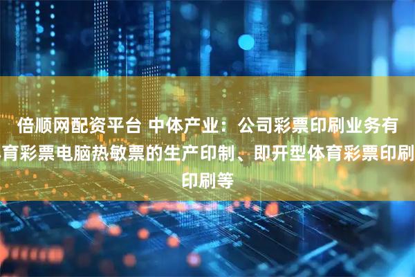 倍顺网配资平台 中体产业：公司彩票印刷业务有体育彩票电脑热敏票的生产印制、即开型体育彩票印刷等