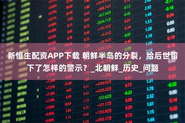 新恒生配资APP下载 朝鲜半岛的分裂，给后世留下了怎样的警示？_北朝鲜_历史_问题