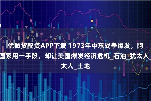 优微贷配资APP下载 1973年中东战争爆发，阿拉伯国家用一手段，却让美国爆发经济危机_石油_犹太人_土地