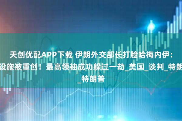 天创优配APP下载 伊朗外交部长打脸哈梅内伊：核设施被重创！最高领袖成功躲过一劫_美国_谈判_特朗普