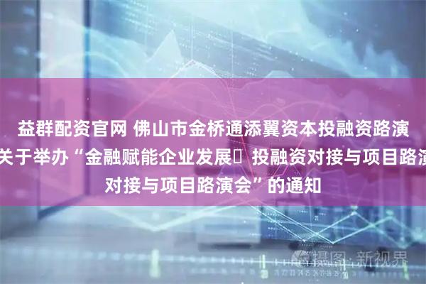 益群配资官网 佛山市金桥通添翼资本投融资路演系列活动之关于举办“金融赋能企业发展・投融资对接与项目路演会”的通知