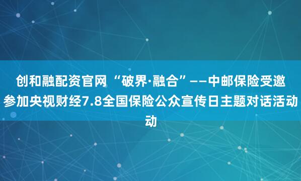 创和融配资官网 “破界·融合”——中邮保险受邀参加央视财经7.8全国保险公众宣传日主题对话活动