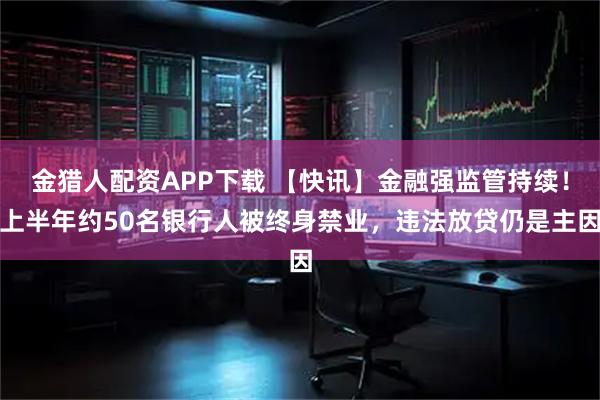 金猎人配资APP下载 【快讯】金融强监管持续！上半年约50名银行人被终身禁业，违法放贷仍是主因