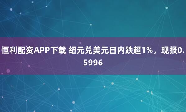 恒利配资APP下载 纽元兑美元日内跌超1%，现报0.5996