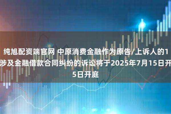 纯旭配资端官网 中原消费金融作为原告/上诉人的1起涉及金融借款合同纠纷的诉讼将于2025年7月15日开庭