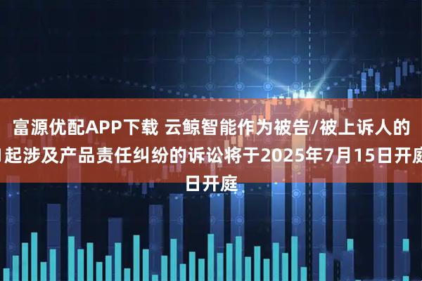 富源优配APP下载 云鲸智能作为被告/被上诉人的1起涉及产品责任纠纷的诉讼将于2025年7月15日开庭