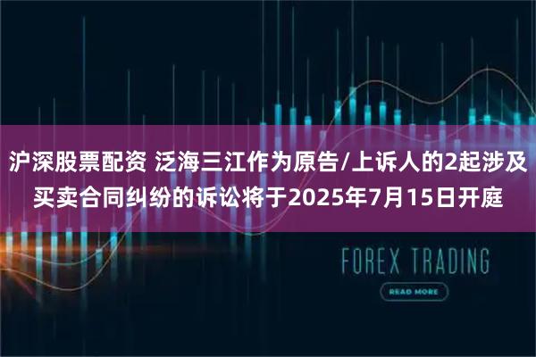 沪深股票配资 泛海三江作为原告/上诉人的2起涉及买卖合同纠纷的诉讼将于2025年7月15日开庭