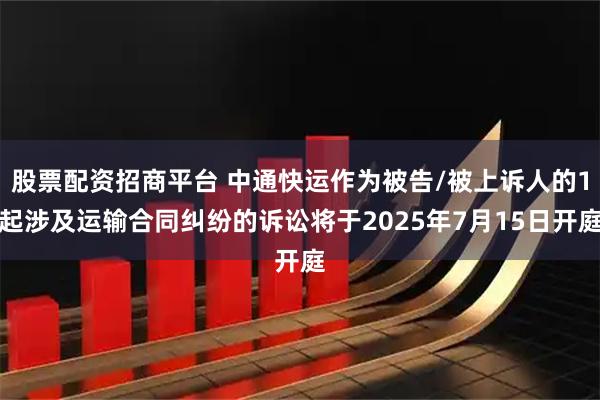 股票配资招商平台 中通快运作为被告/被上诉人的1起涉及运输合同纠纷的诉讼将于2025年7月15日开庭