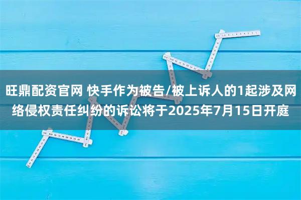 旺鼎配资官网 快手作为被告/被上诉人的1起涉及网络侵权责任纠纷的诉讼将于2025年7月15日开庭
