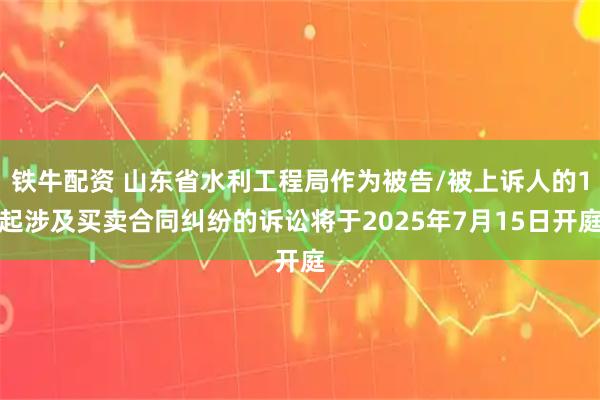 铁牛配资 山东省水利工程局作为被告/被上诉人的1起涉及买卖合同纠纷的诉讼将于2025年7月15日开庭